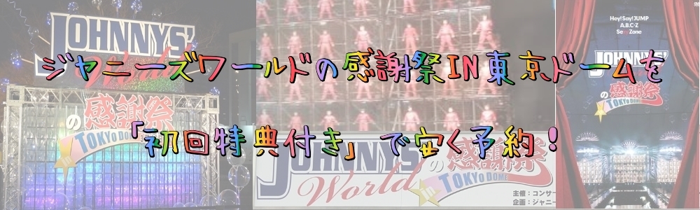 ジャニーズワールドの感謝祭in東京ドームの内容 ジャニーズワールドの感謝祭in東京ドームを 初回特典付き で安く予約